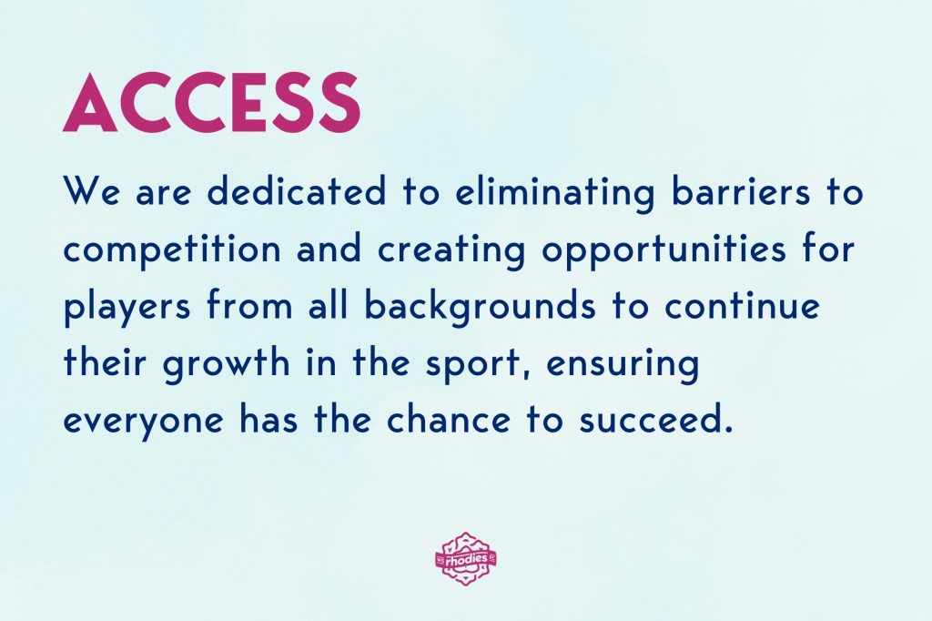 Access: We are dedicated to eliminating barriers to competition and creating opportunities for players from all backgrounds to continue their growth in the sport, ensuring everyone has the chance to succeed.